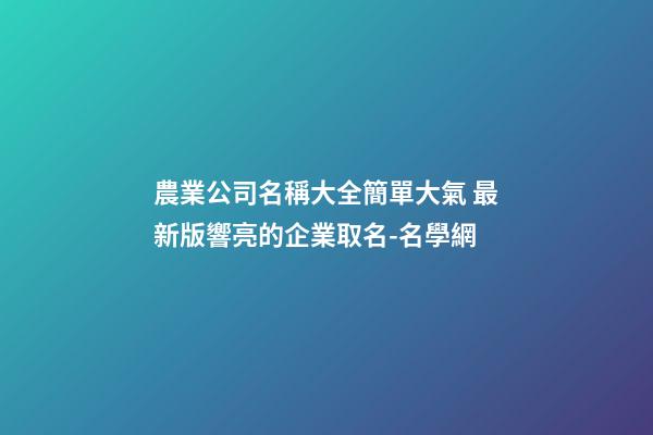 農業公司名稱大全簡單大氣 最新版響亮的企業取名-名學網-第1張-公司起名-玄機派